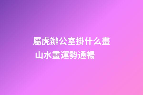 屬虎辦公室掛什么畫 山水畫運勢通暢